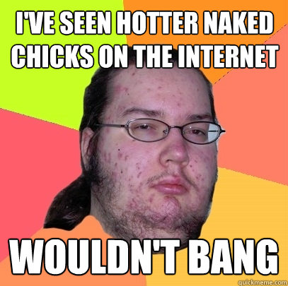 ive seen hotter naked chicks on the internet wouldnt bang - Butthurt Dweller