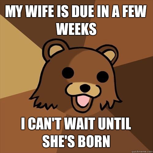 My wife is due in a few weeks I cant wait until shes born - Pedobear