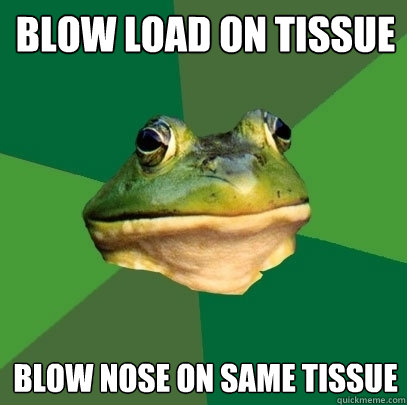 blow load on tissue blow nose on same tissue - Foul Bachelor Frog