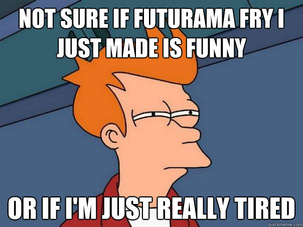 not sure if futurama fry i just made is funny or if im just - Futurama Fry