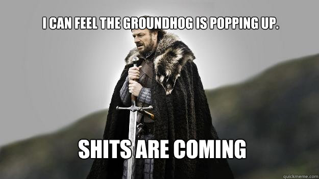 shits are coming i can feel the groundhog is popping up - Ned stark winter is coming