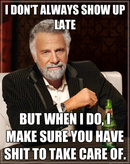 i dont always show up late but when i do i make sure you h - The Most Interesting Man In The World