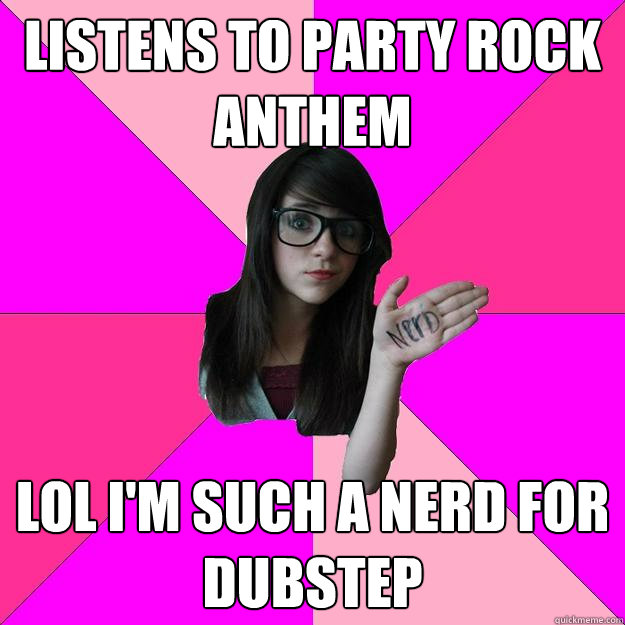 listens to party rock anthem lol im such a nerd for dubstep - Idiot Nerd Girl