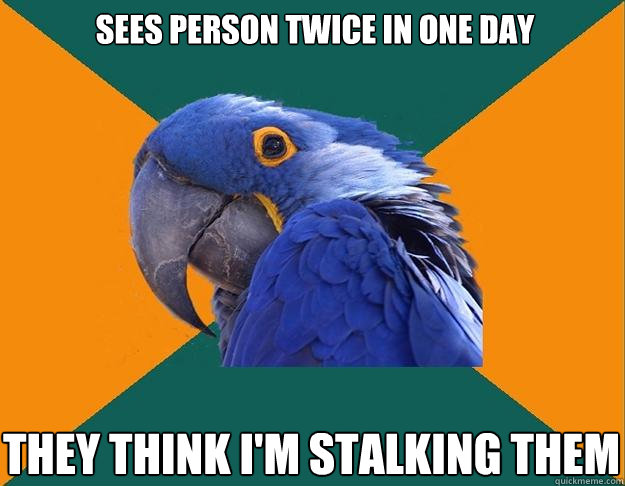 sees person twice in one day they think im stalking them - Paranoid Parrot