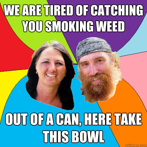we are tired of catching you smoking weed out of a can here - Overly Permissive Hippie Parents