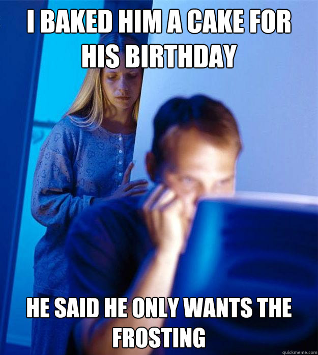 i baked him a cake for his birthday he said he only wants th - Redditors Wife