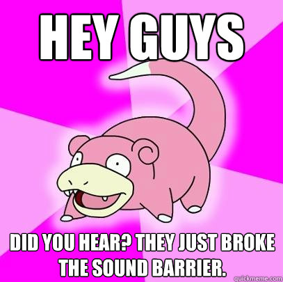 hey guys did you hear they just broke the sound barrier - Slowpoke