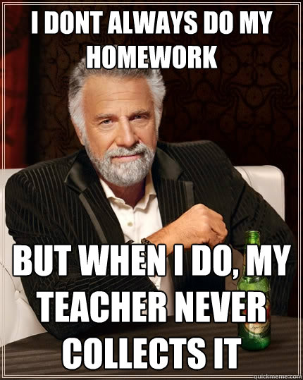 i dont always do my homework but when i do my teacher never - The Most Interesting Man In The World