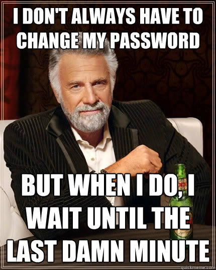 i dont always have to change my password but when i do i w - The Most Interesting Man In The World