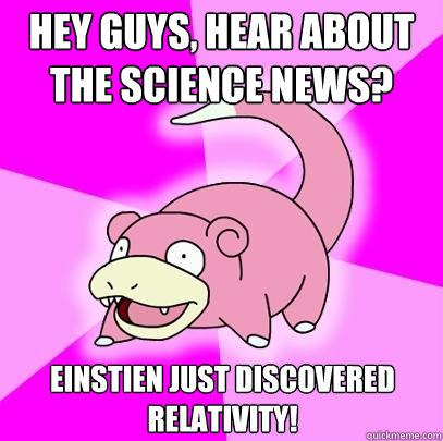 hey guys hear about the science news einstien just discove - Slowpoke