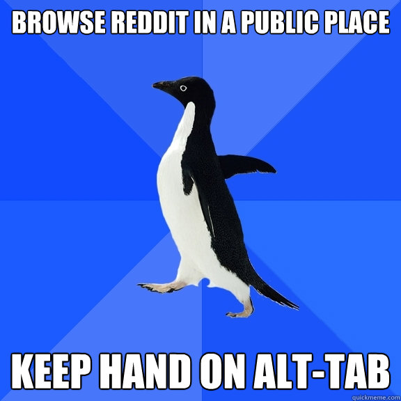 browse reddit in a public place keep hand on alttab - Socially Awkward Penguin