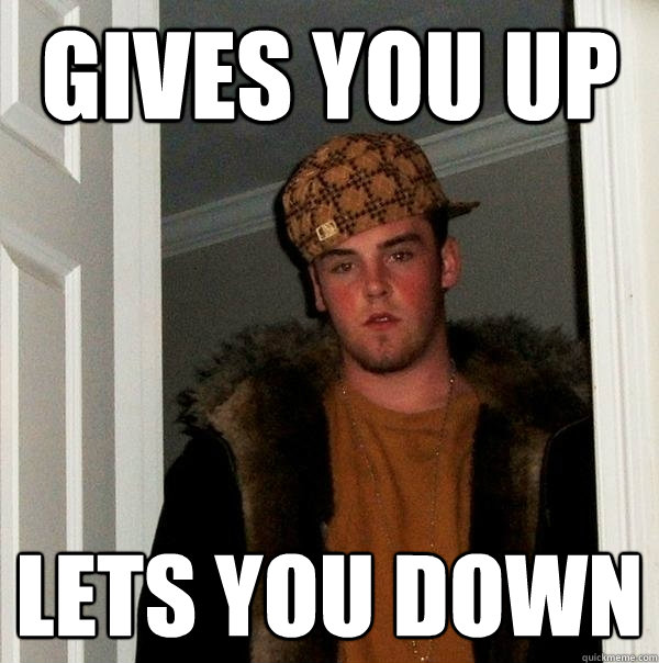 gives you up lets you down - Scumbag Steve