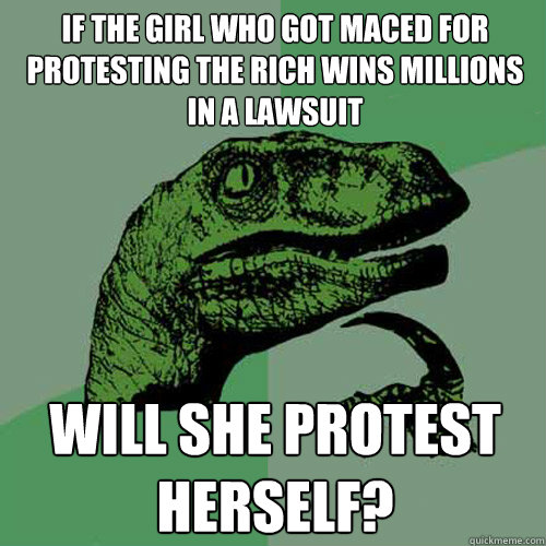 if the girl who got maced for protesting the rich wins milli - Philosoraptor
