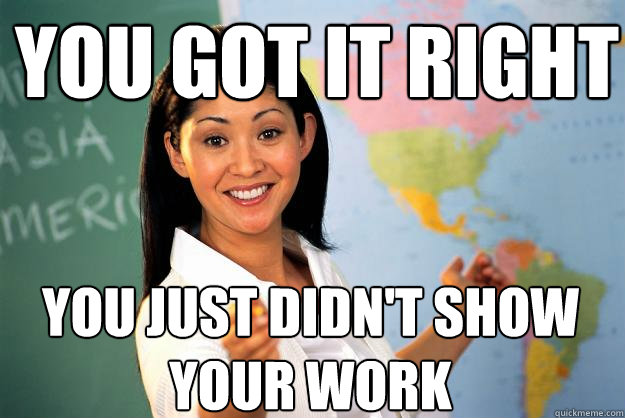 you got it right you just didnt show your work - Unhelpful High School Teacher