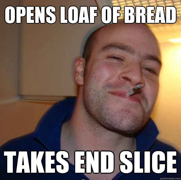 opens loaf of bread takes end slice - Good Guy Greg