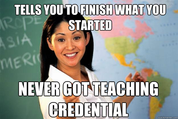 tells you to finish what you started never got teaching cred - Unhelpful High School Teacher