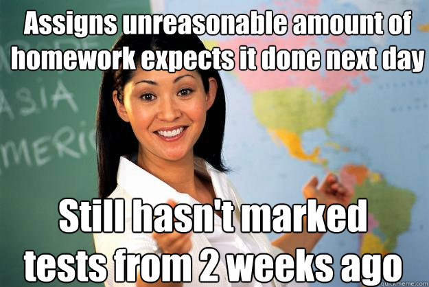 assigns unreasonable amount of homework expects it done next - Unhelpful High School Teacher