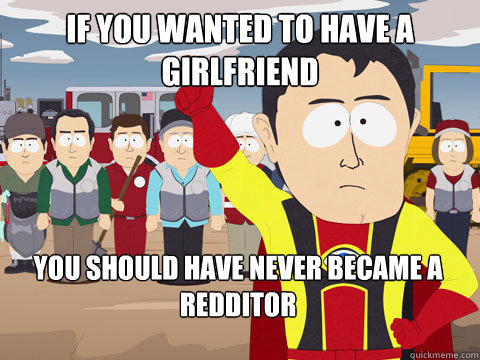 if you wanted to have a girlfriend you should have never bec - Captain Hindsight
