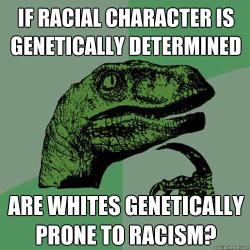 if racial character is genetically determined are whites gen - Philosoraptor