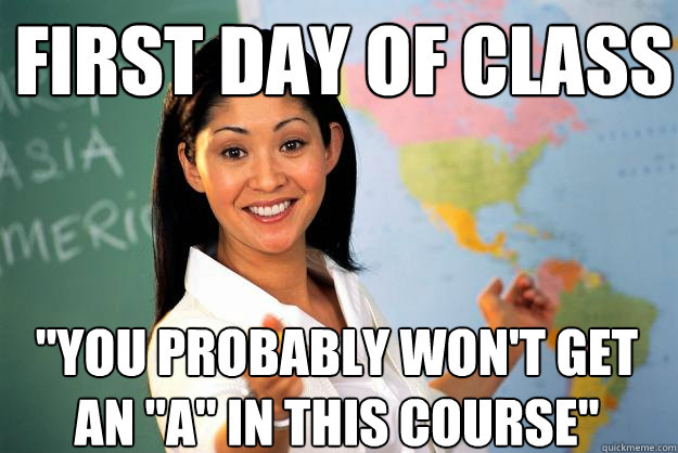 first day of class you probably wont get an a in this co - Unhelpful High School Teacher