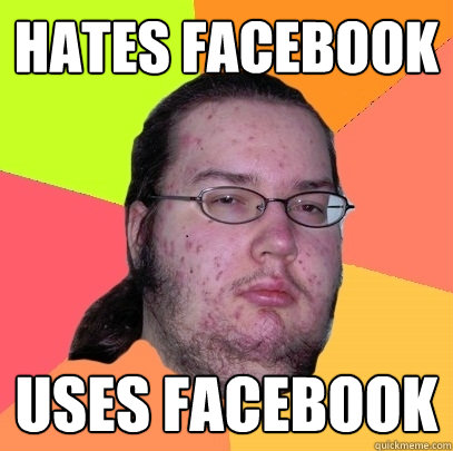 hates facebook uses facebook - Butthurt Dweller
