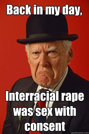 back in my day interracial rape was sex with consent Pissed old guy