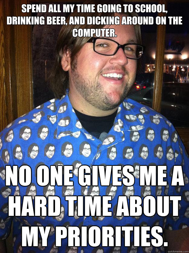 spend all my time going to school drinking beer and dickin - Happy Forever Alone