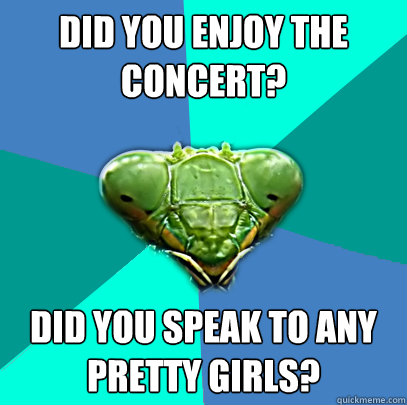 did you enjoy the concert did you speak to any pretty girls - Crazy Girlfriend Praying Mantis