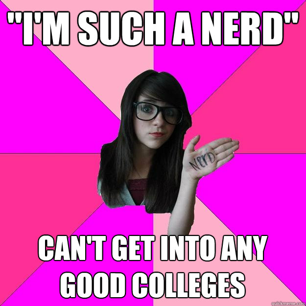 im such a nerd cant get into any good colleges - Idiot Nerd Girl