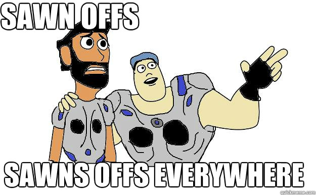 sawn offs sawns offs everywhere - Sawn offs everywhere
