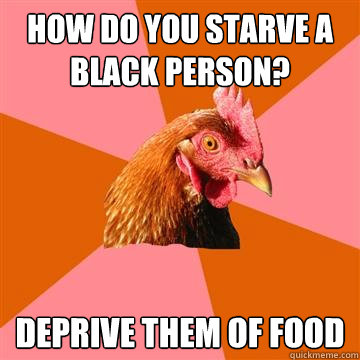 how do you starve a black person deprive them of food - Anti-Joke Chicken
