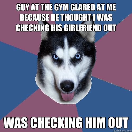 guy at the gym glared at me because he thought i was checkin - Creeper Canine