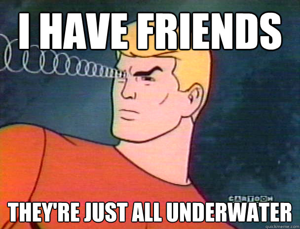 i have friends theyre just all underwater - Friends