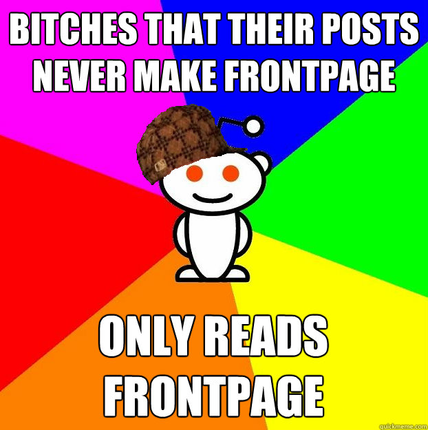 bitches that their posts never make frontpage only reads fro - Scumbag Redditor