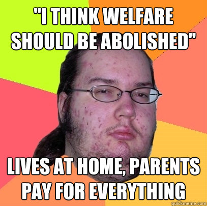 i think welfare should be abolished lives at home parents - Butthurt Dweller