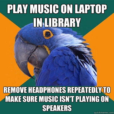 play music on laptop in library remove headphones repeatedly - Paranoid Parrot