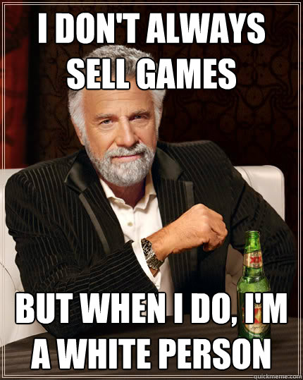 i dont always sell games but when i do im a white person - The Most Interesting Man In The World