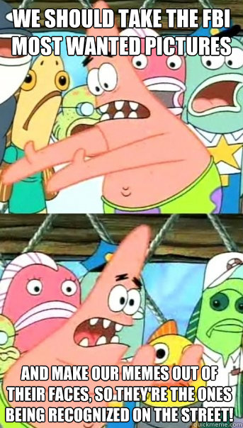 we should take the fbi most wanted pictures and make our mem - Push it somewhere else Patrick