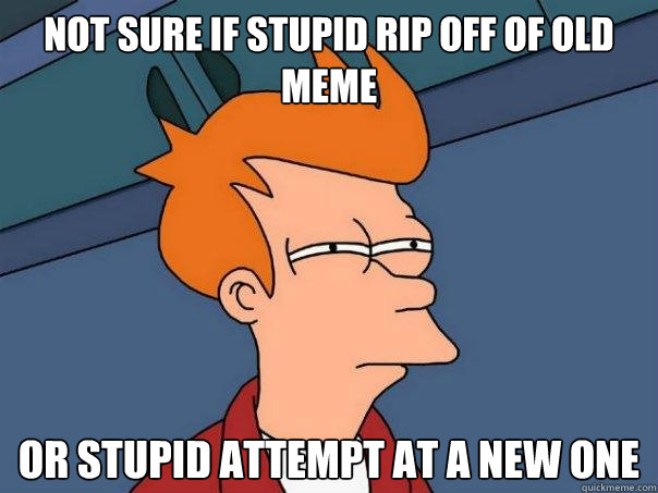 not sure if stupid rip off of old meme or stupid attempt at - Futurama Fry