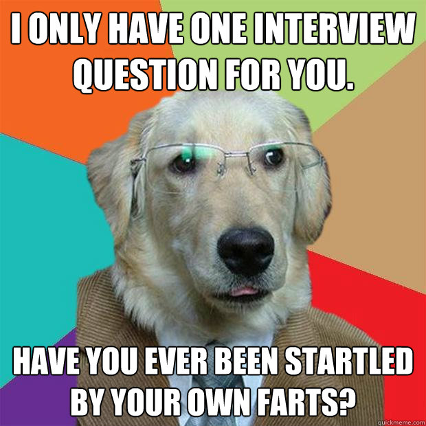 i only have one interview question for you have you ever b - Business Dog