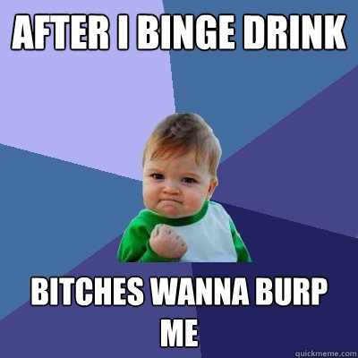 after i binge drink bitches wanna burp me - Success Kid