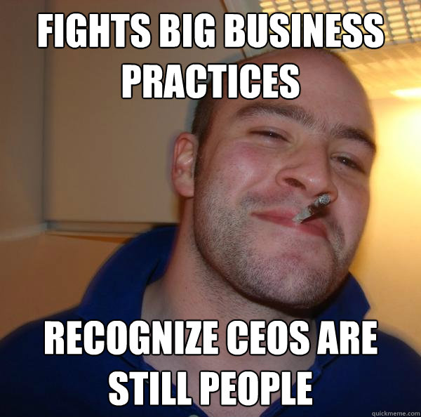 fights big business practices recognize ceos are still peopl - Good Guy Greg