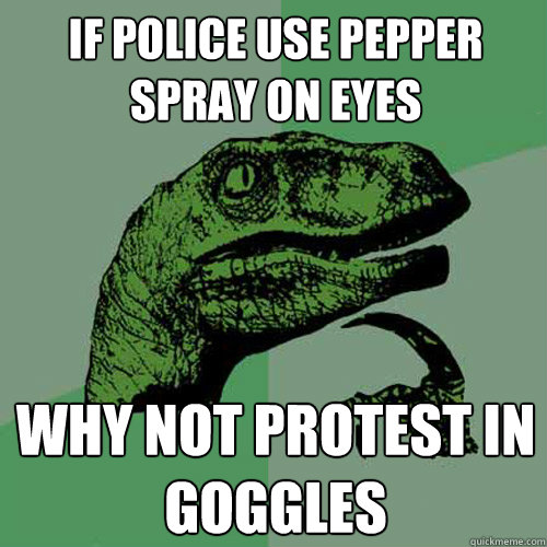 if police use pepper spray on eyes why not protest in goggle - Philosoraptor