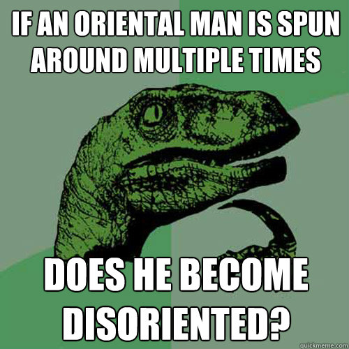 if an oriental man is spun around multiple times does he bec - Philosoraptor