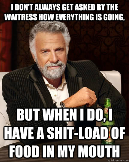 i dont always get asked by the waitress how everything is g - The Most Interesting Man In The World