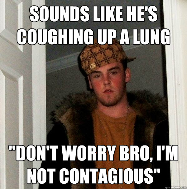 sounds like hes coughing up a lung dont worry bro im no - Scumbag Steve
