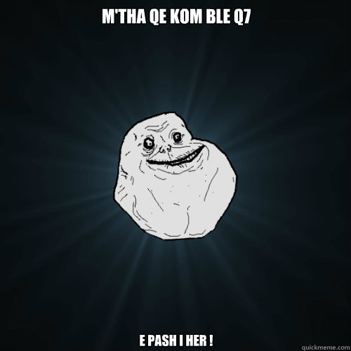 mtha qe kom ble q7 e pash i her - Forever Alone