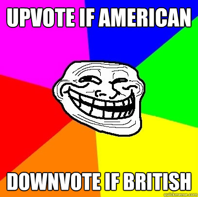 upvote if american downvote if british - Troll Face