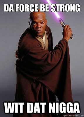 da force be strong wit dat nigga - Mace Windu