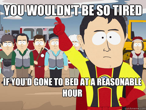 you wouldnt be so tired if youd gone to bed at a reasonab - Captain Hindsight